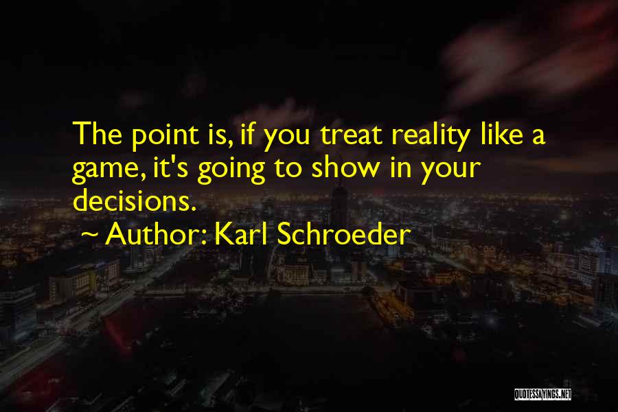 Karl Schroeder Quotes: The Point Is, If You Treat Reality Like A Game, It's Going To Show In Your Decisions.