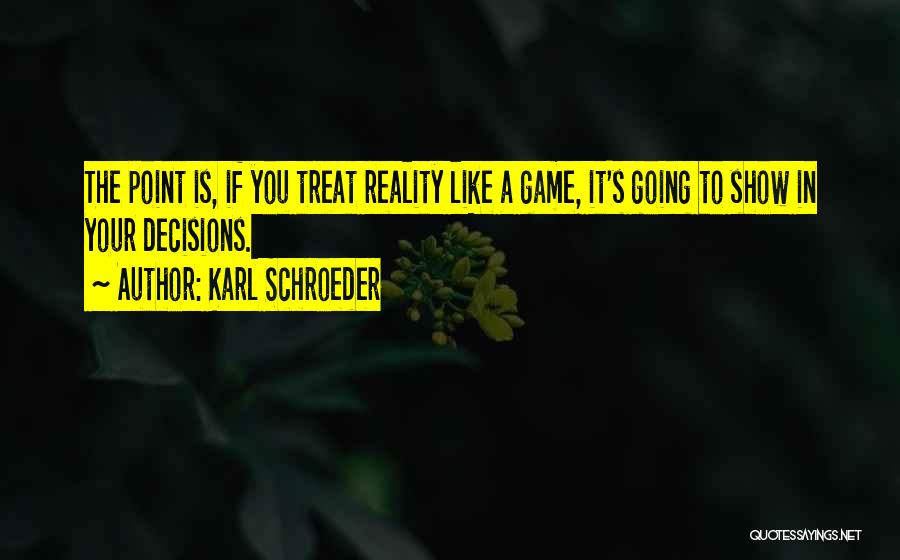 Karl Schroeder Quotes: The Point Is, If You Treat Reality Like A Game, It's Going To Show In Your Decisions.