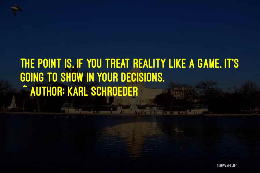 Karl Schroeder Quotes: The Point Is, If You Treat Reality Like A Game, It's Going To Show In Your Decisions.