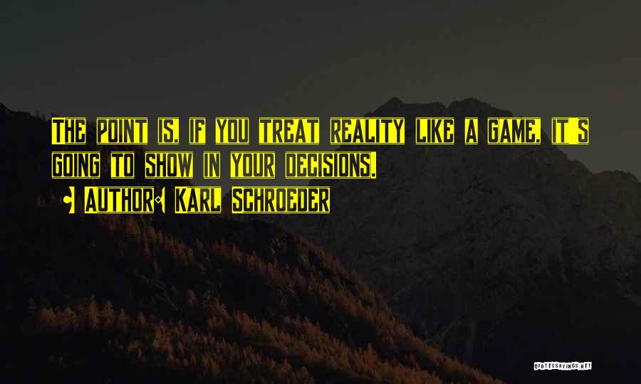 Karl Schroeder Quotes: The Point Is, If You Treat Reality Like A Game, It's Going To Show In Your Decisions.