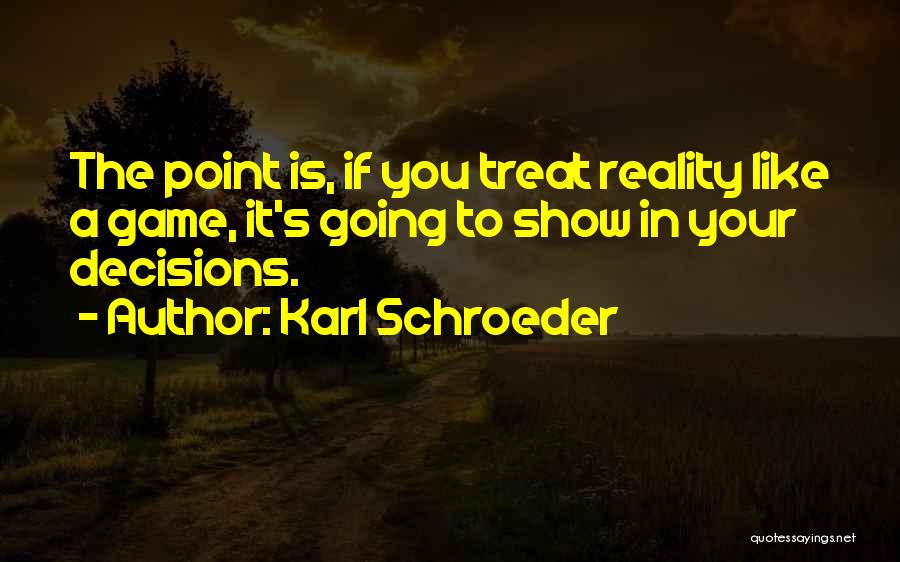 Karl Schroeder Quotes: The Point Is, If You Treat Reality Like A Game, It's Going To Show In Your Decisions.