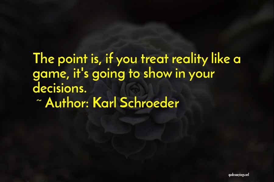 Karl Schroeder Quotes: The Point Is, If You Treat Reality Like A Game, It's Going To Show In Your Decisions.