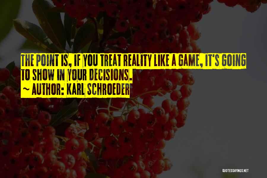 Karl Schroeder Quotes: The Point Is, If You Treat Reality Like A Game, It's Going To Show In Your Decisions.
