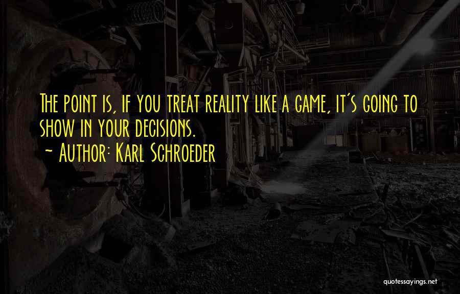 Karl Schroeder Quotes: The Point Is, If You Treat Reality Like A Game, It's Going To Show In Your Decisions.