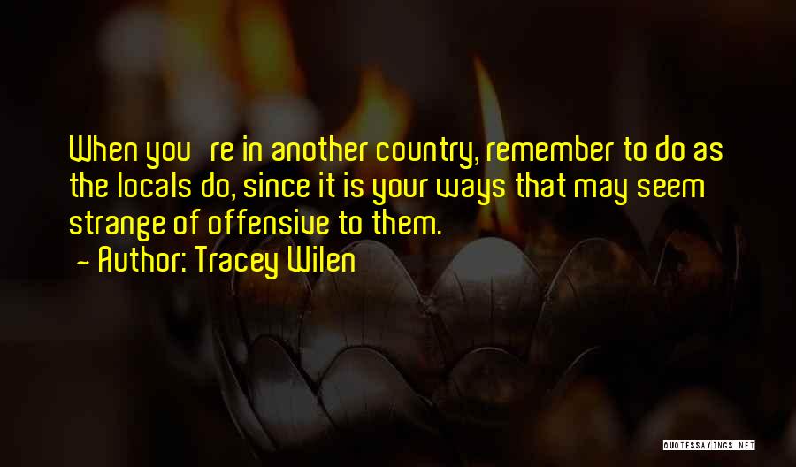 Tracey Wilen Quotes: When You're In Another Country, Remember To Do As The Locals Do, Since It Is Your Ways That May Seem