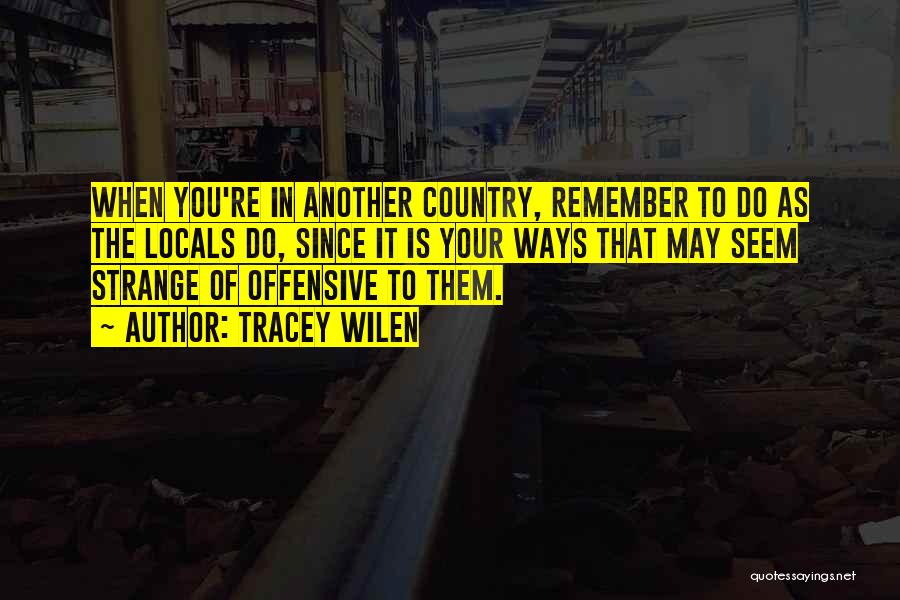 Tracey Wilen Quotes: When You're In Another Country, Remember To Do As The Locals Do, Since It Is Your Ways That May Seem