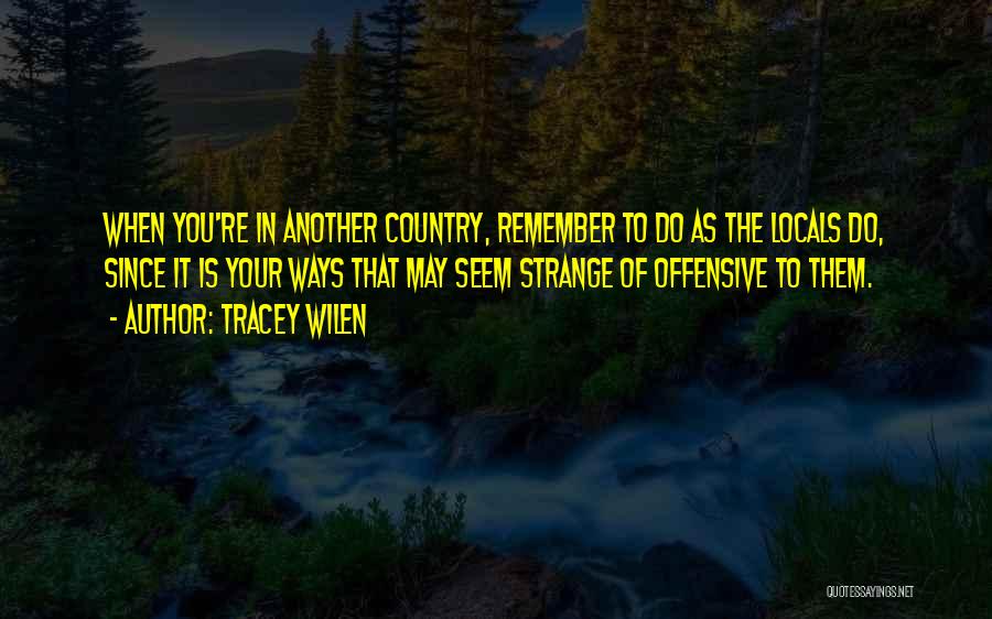 Tracey Wilen Quotes: When You're In Another Country, Remember To Do As The Locals Do, Since It Is Your Ways That May Seem