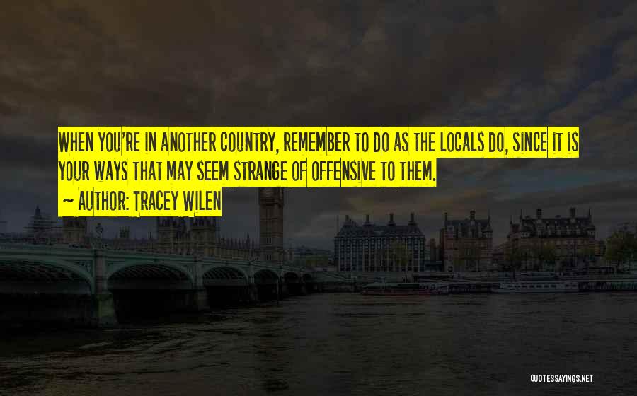 Tracey Wilen Quotes: When You're In Another Country, Remember To Do As The Locals Do, Since It Is Your Ways That May Seem