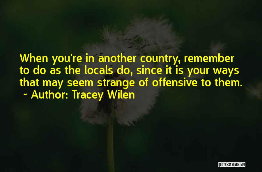 Tracey Wilen Quotes: When You're In Another Country, Remember To Do As The Locals Do, Since It Is Your Ways That May Seem