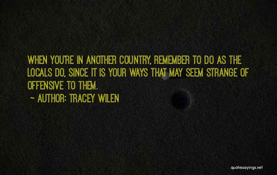 Tracey Wilen Quotes: When You're In Another Country, Remember To Do As The Locals Do, Since It Is Your Ways That May Seem