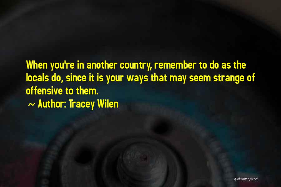 Tracey Wilen Quotes: When You're In Another Country, Remember To Do As The Locals Do, Since It Is Your Ways That May Seem