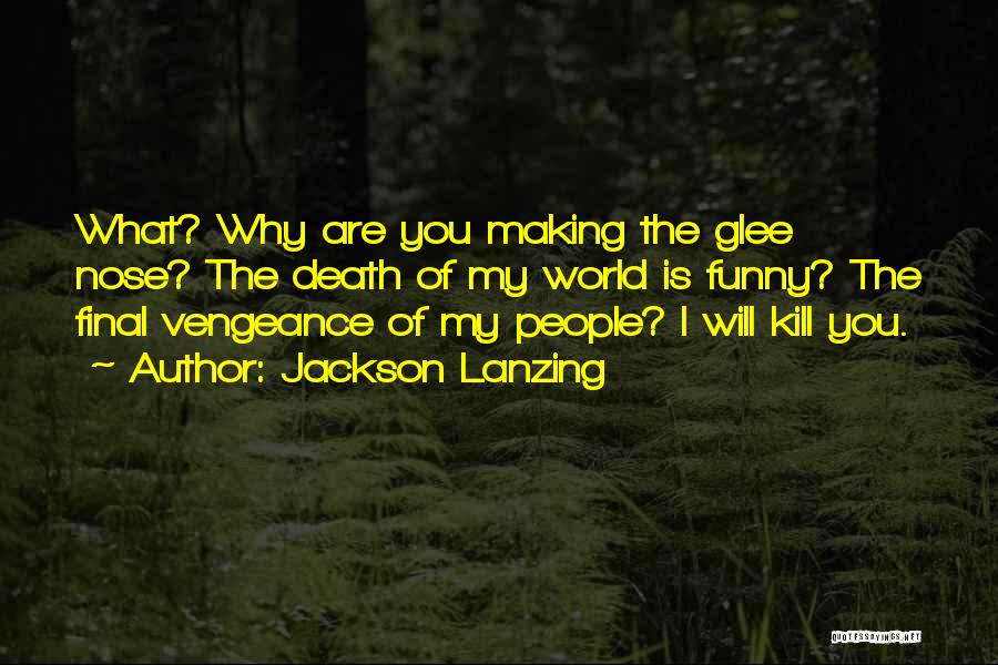 Jackson Lanzing Quotes: What? Why Are You Making The Glee Nose? The Death Of My World Is Funny? The Final Vengeance Of My