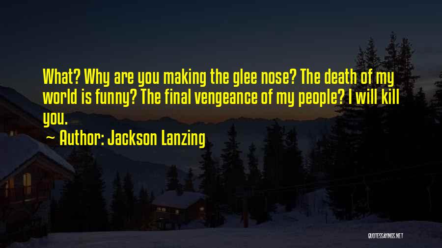 Jackson Lanzing Quotes: What? Why Are You Making The Glee Nose? The Death Of My World Is Funny? The Final Vengeance Of My