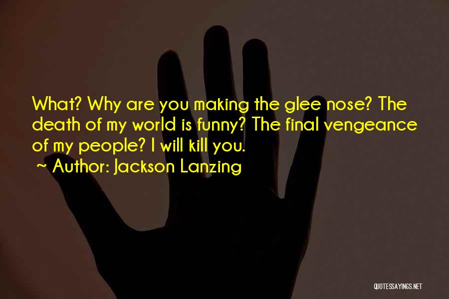 Jackson Lanzing Quotes: What? Why Are You Making The Glee Nose? The Death Of My World Is Funny? The Final Vengeance Of My