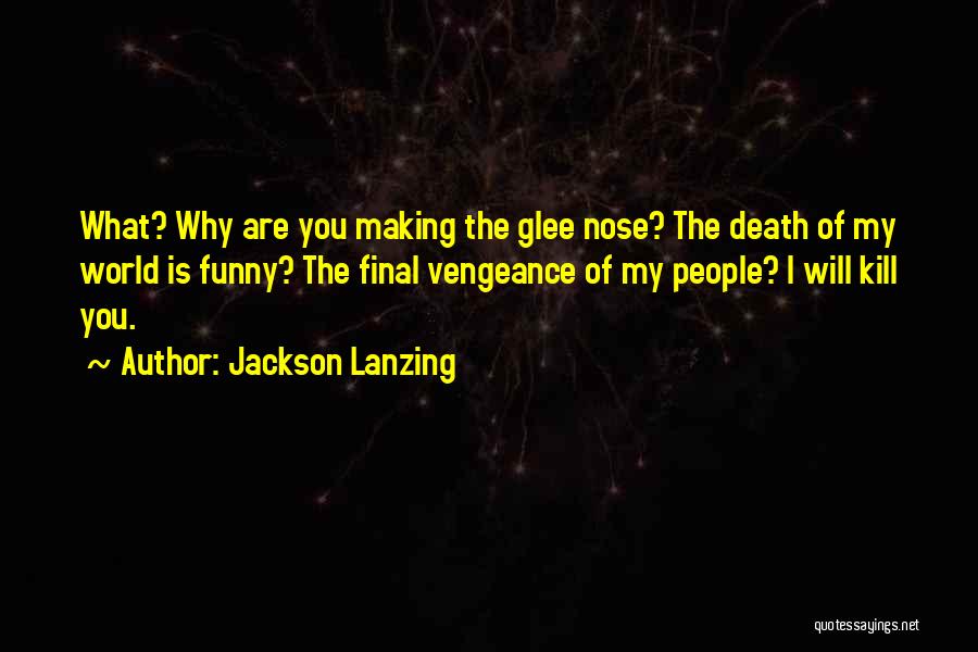 Jackson Lanzing Quotes: What? Why Are You Making The Glee Nose? The Death Of My World Is Funny? The Final Vengeance Of My