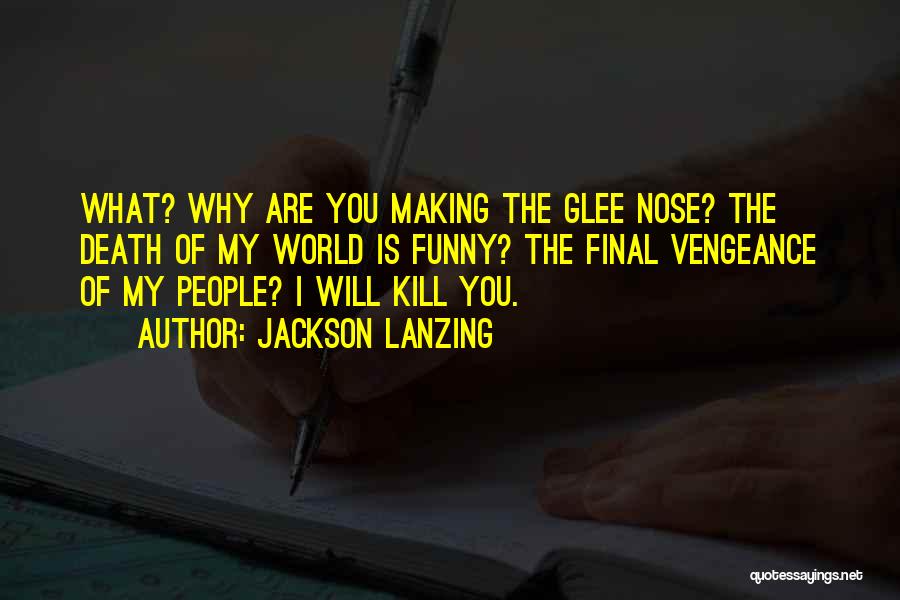 Jackson Lanzing Quotes: What? Why Are You Making The Glee Nose? The Death Of My World Is Funny? The Final Vengeance Of My