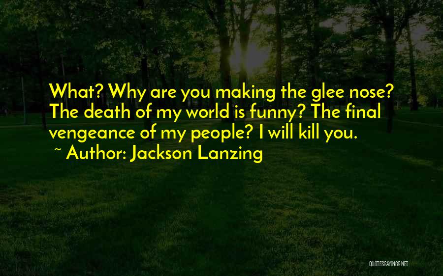 Jackson Lanzing Quotes: What? Why Are You Making The Glee Nose? The Death Of My World Is Funny? The Final Vengeance Of My