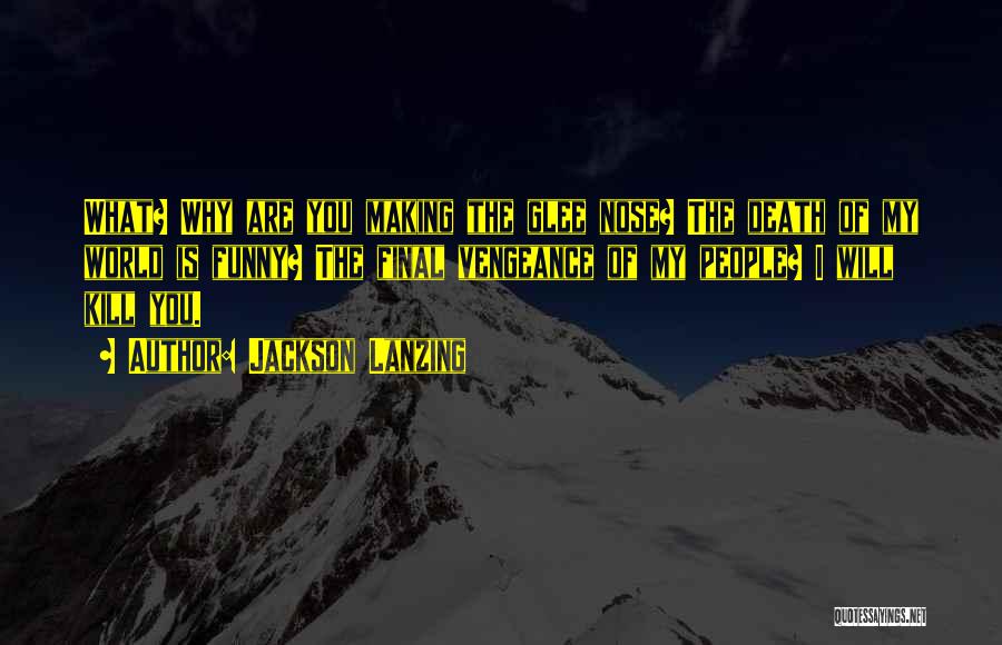 Jackson Lanzing Quotes: What? Why Are You Making The Glee Nose? The Death Of My World Is Funny? The Final Vengeance Of My