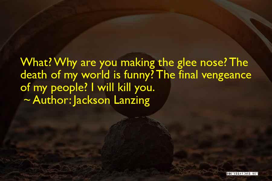 Jackson Lanzing Quotes: What? Why Are You Making The Glee Nose? The Death Of My World Is Funny? The Final Vengeance Of My