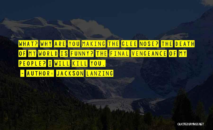 Jackson Lanzing Quotes: What? Why Are You Making The Glee Nose? The Death Of My World Is Funny? The Final Vengeance Of My