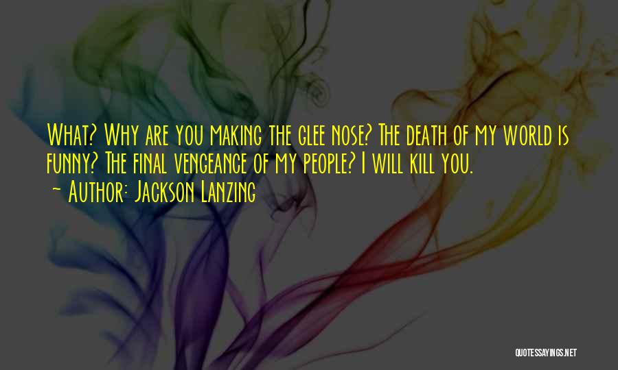 Jackson Lanzing Quotes: What? Why Are You Making The Glee Nose? The Death Of My World Is Funny? The Final Vengeance Of My