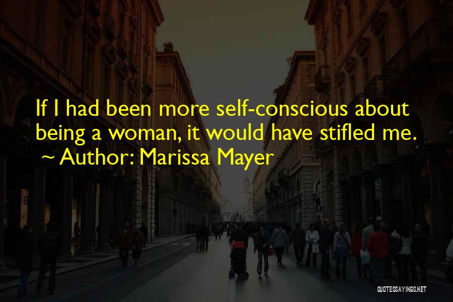 Marissa Mayer Quotes: If I Had Been More Self-conscious About Being A Woman, It Would Have Stifled Me.