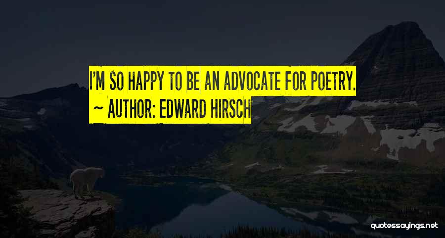 Edward Hirsch Quotes: I'm So Happy To Be An Advocate For Poetry.