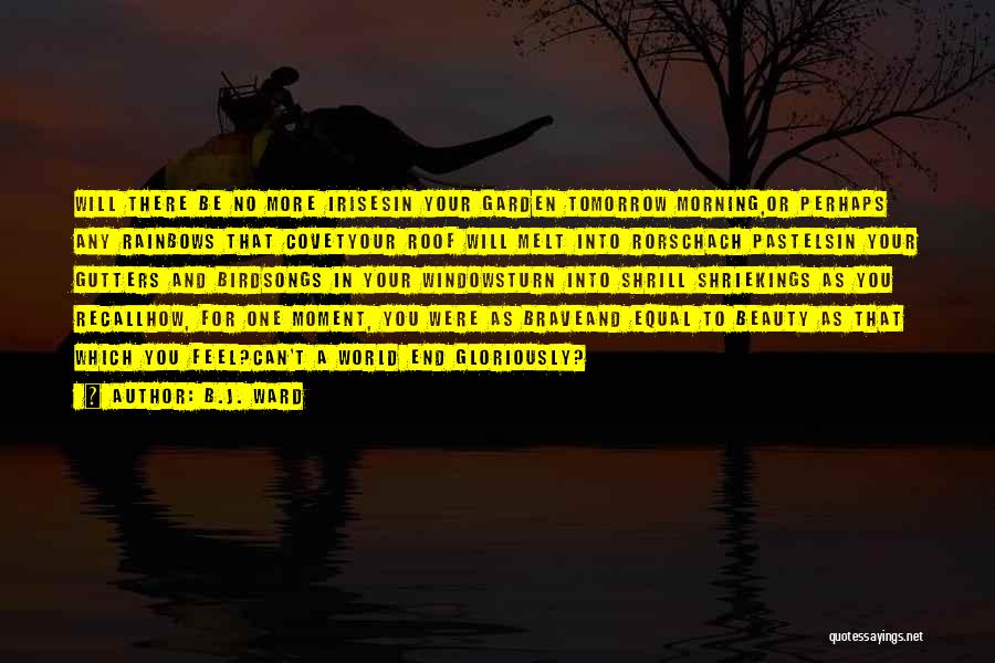 B.J. Ward Quotes: Will There Be No More Irisesin Your Garden Tomorrow Morning,or Perhaps Any Rainbows That Covetyour Roof Will Melt Into Rorschach