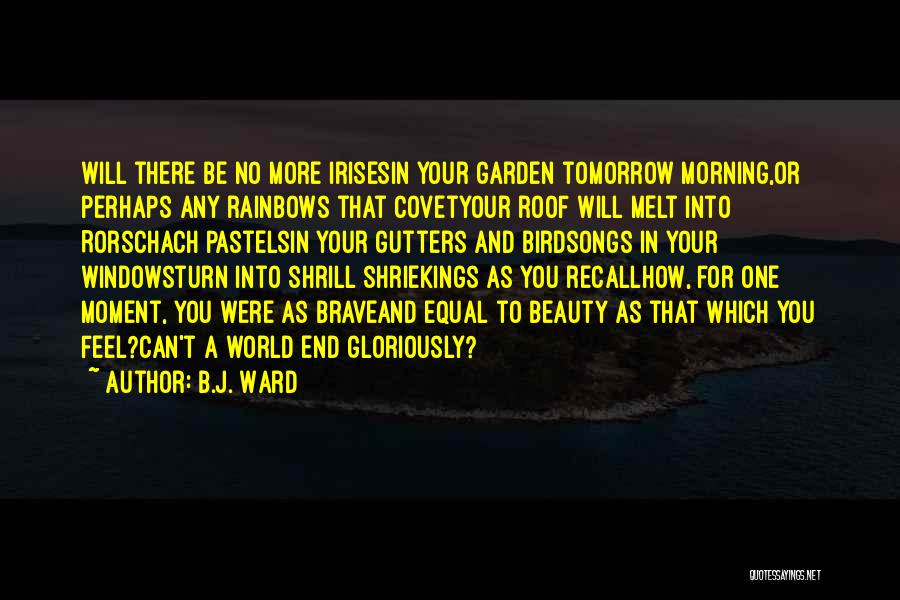 B.J. Ward Quotes: Will There Be No More Irisesin Your Garden Tomorrow Morning,or Perhaps Any Rainbows That Covetyour Roof Will Melt Into Rorschach