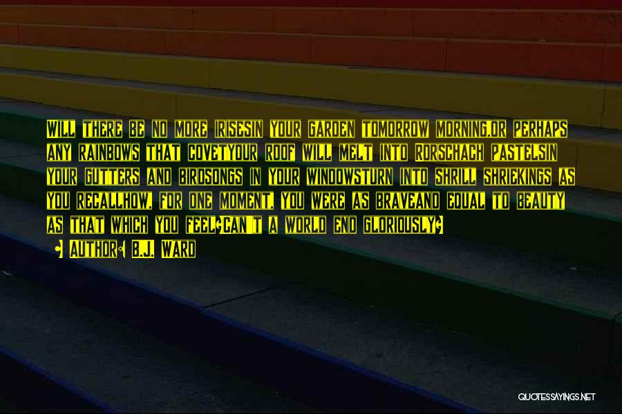 B.J. Ward Quotes: Will There Be No More Irisesin Your Garden Tomorrow Morning,or Perhaps Any Rainbows That Covetyour Roof Will Melt Into Rorschach