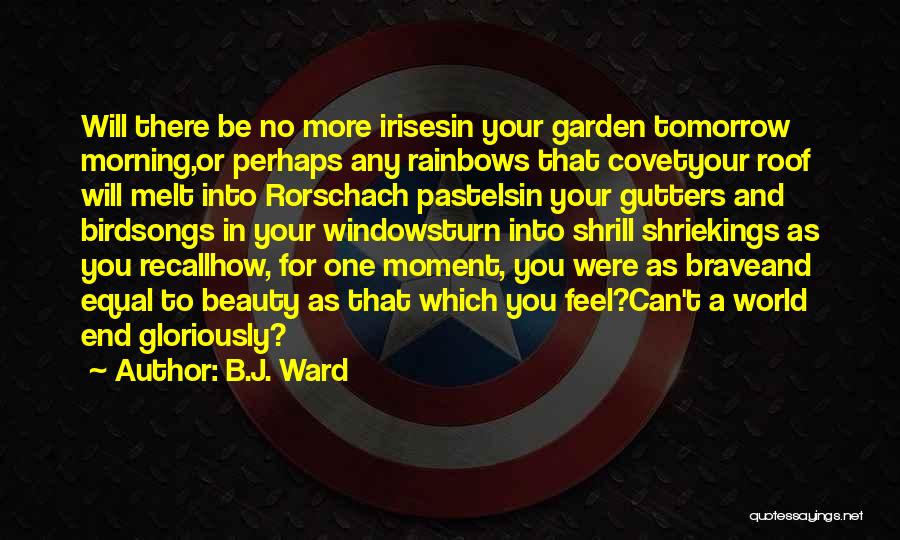 B.J. Ward Quotes: Will There Be No More Irisesin Your Garden Tomorrow Morning,or Perhaps Any Rainbows That Covetyour Roof Will Melt Into Rorschach