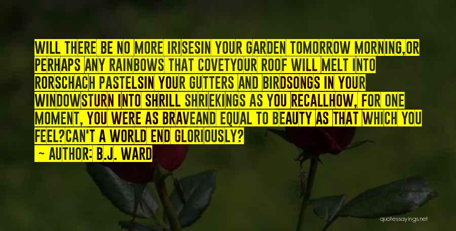 B.J. Ward Quotes: Will There Be No More Irisesin Your Garden Tomorrow Morning,or Perhaps Any Rainbows That Covetyour Roof Will Melt Into Rorschach