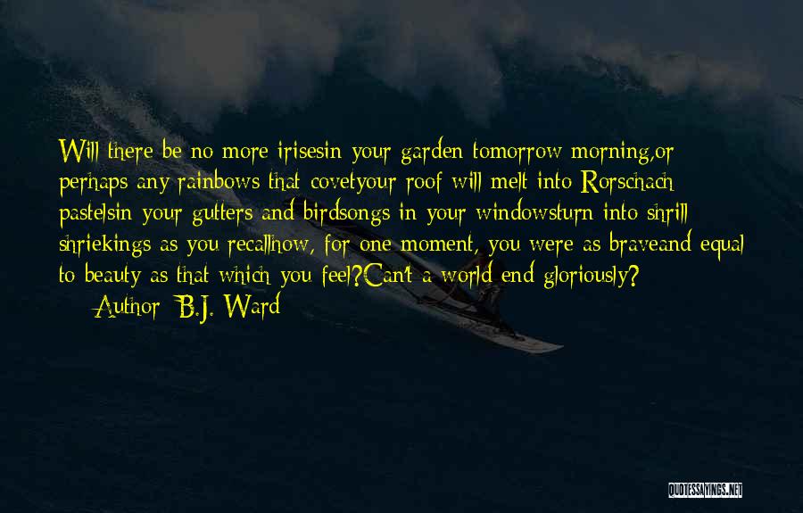 B.J. Ward Quotes: Will There Be No More Irisesin Your Garden Tomorrow Morning,or Perhaps Any Rainbows That Covetyour Roof Will Melt Into Rorschach