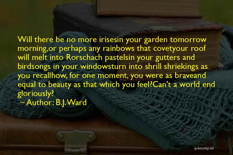 B.J. Ward Quotes: Will There Be No More Irisesin Your Garden Tomorrow Morning,or Perhaps Any Rainbows That Covetyour Roof Will Melt Into Rorschach
