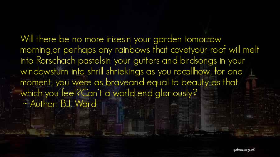 B.J. Ward Quotes: Will There Be No More Irisesin Your Garden Tomorrow Morning,or Perhaps Any Rainbows That Covetyour Roof Will Melt Into Rorschach