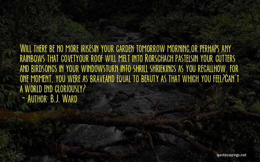 B.J. Ward Quotes: Will There Be No More Irisesin Your Garden Tomorrow Morning,or Perhaps Any Rainbows That Covetyour Roof Will Melt Into Rorschach
