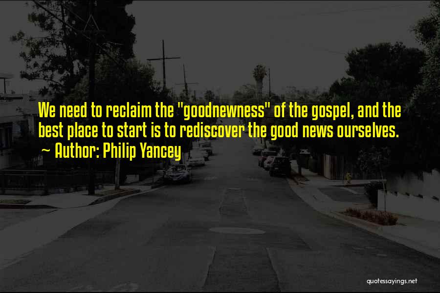 Philip Yancey Quotes: We Need To Reclaim The Goodnewness Of The Gospel, And The Best Place To Start Is To Rediscover The Good