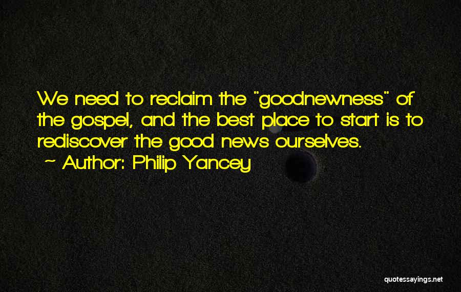 Philip Yancey Quotes: We Need To Reclaim The Goodnewness Of The Gospel, And The Best Place To Start Is To Rediscover The Good