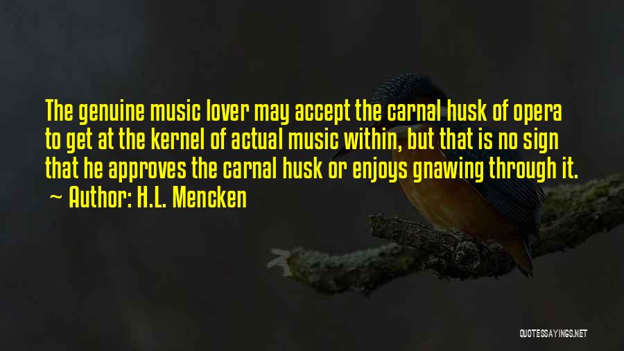 H.L. Mencken Quotes: The Genuine Music Lover May Accept The Carnal Husk Of Opera To Get At The Kernel Of Actual Music Within,
