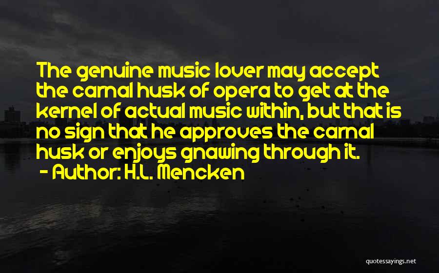 H.L. Mencken Quotes: The Genuine Music Lover May Accept The Carnal Husk Of Opera To Get At The Kernel Of Actual Music Within,