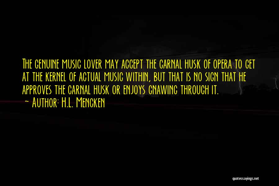 H.L. Mencken Quotes: The Genuine Music Lover May Accept The Carnal Husk Of Opera To Get At The Kernel Of Actual Music Within,