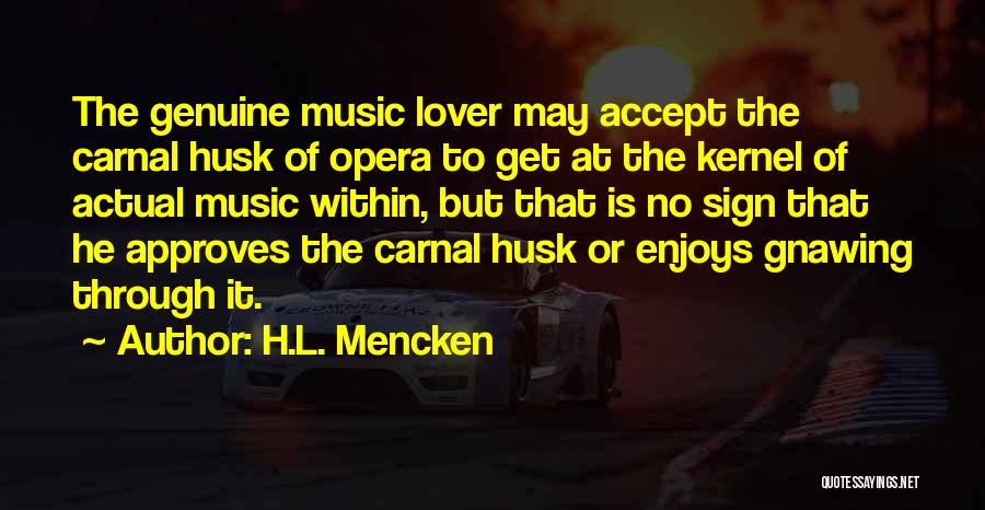 H.L. Mencken Quotes: The Genuine Music Lover May Accept The Carnal Husk Of Opera To Get At The Kernel Of Actual Music Within,