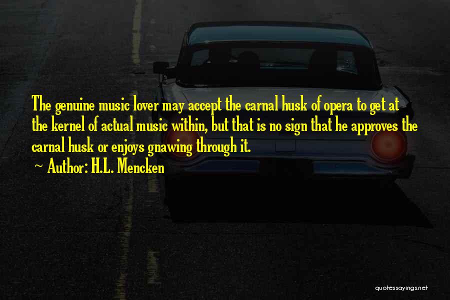 H.L. Mencken Quotes: The Genuine Music Lover May Accept The Carnal Husk Of Opera To Get At The Kernel Of Actual Music Within,