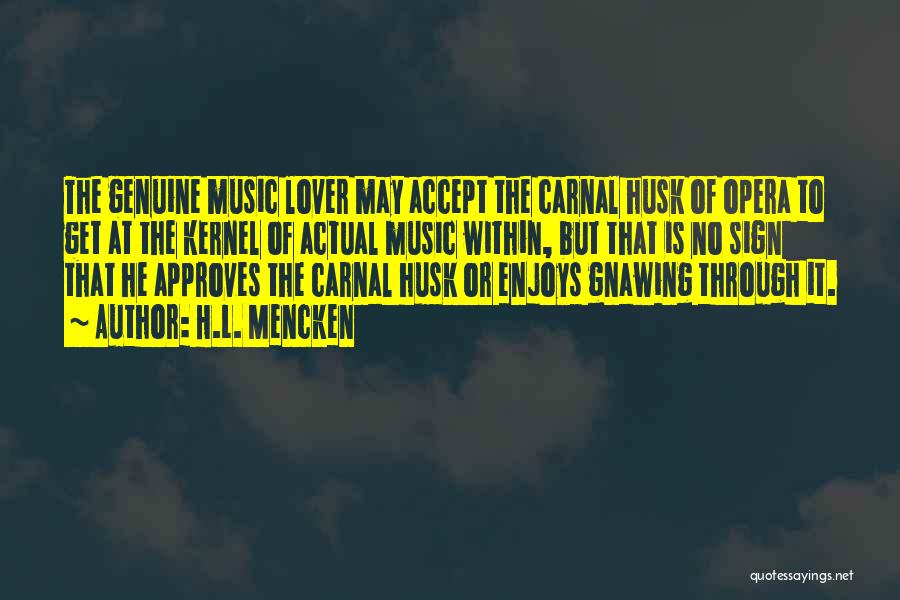 H.L. Mencken Quotes: The Genuine Music Lover May Accept The Carnal Husk Of Opera To Get At The Kernel Of Actual Music Within,