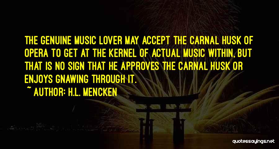 H.L. Mencken Quotes: The Genuine Music Lover May Accept The Carnal Husk Of Opera To Get At The Kernel Of Actual Music Within,