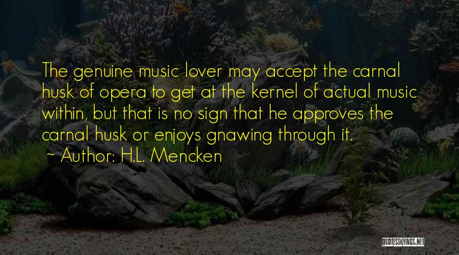 H.L. Mencken Quotes: The Genuine Music Lover May Accept The Carnal Husk Of Opera To Get At The Kernel Of Actual Music Within,