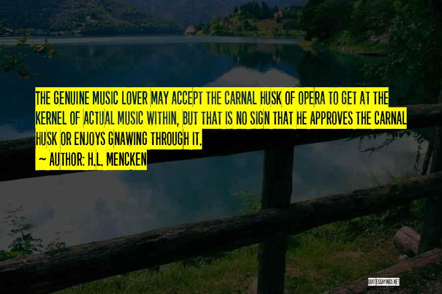H.L. Mencken Quotes: The Genuine Music Lover May Accept The Carnal Husk Of Opera To Get At The Kernel Of Actual Music Within,
