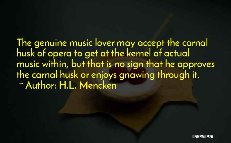 H.L. Mencken Quotes: The Genuine Music Lover May Accept The Carnal Husk Of Opera To Get At The Kernel Of Actual Music Within,