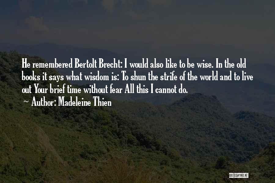 Madeleine Thien Quotes: He Remembered Bertolt Brecht: I Would Also Like To Be Wise. In The Old Books It Says What Wisdom Is: