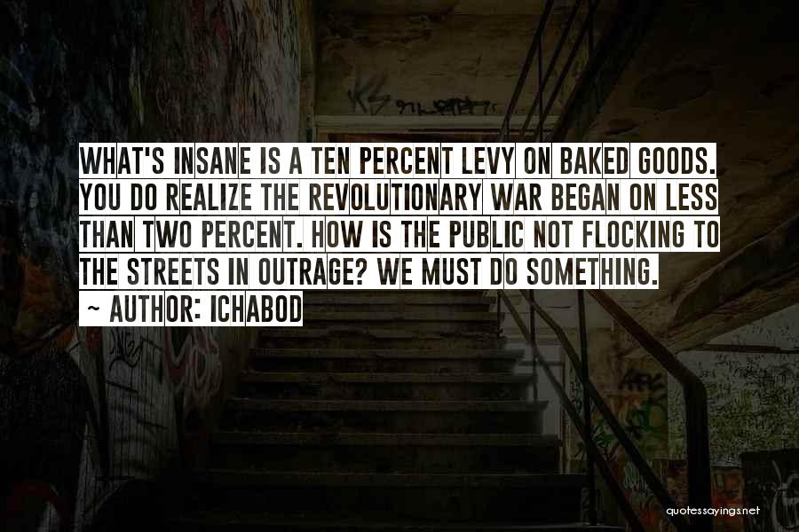 Ichabod Quotes: What's Insane Is A Ten Percent Levy On Baked Goods. You Do Realize The Revolutionary War Began On Less Than